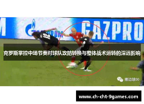 克罗斯掌控中场节奏对球队攻防转换与整体战术运转的深远影响