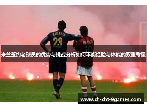 米兰签约老球员的优势与挑战分析如何平衡经验与体能的双重考量