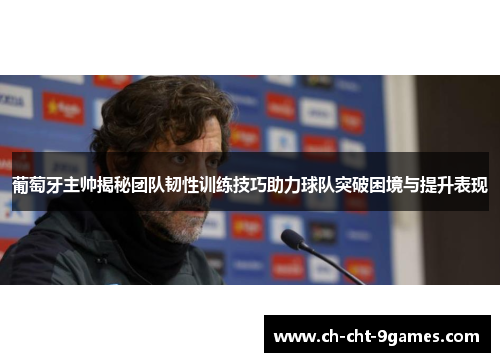 葡萄牙主帅揭秘团队韧性训练技巧助力球队突破困境与提升表现