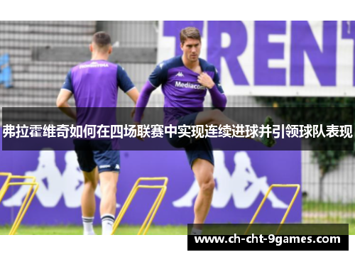 弗拉霍维奇如何在四场联赛中实现连续进球并引领球队表现 弗拉霍维奇如何在四场联赛中实现连续进球并引领球队表现