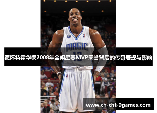 德怀特霍华德2008年全明星赛MVP荣誉背后的传奇表现与影响 德怀特霍华德2008年全明星赛MVP荣誉背后的传奇表现与影响
