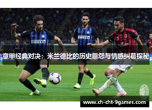 意甲经典对决:米兰德比的历史恩怨与情感纠葛探秘 意甲经典对决:米兰德比的历史恩怨与情感纠葛探秘