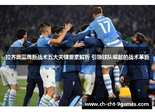拉齐奥蓝鹰新战术五大关键要素解析 引领球队崛起的战术革新 拉齐奥蓝鹰新战术五大关键要素解析 引领球队崛起的战术革新