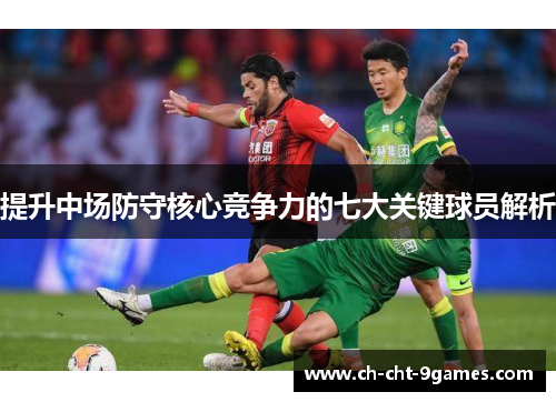 提升中场防守核心竞争力的七大关键球员解析 提升中场防守核心竞争力的七大关键球员解析