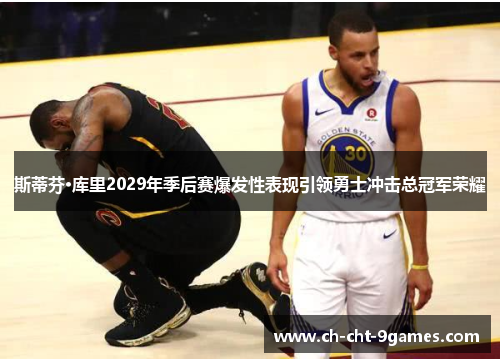 斯蒂芬·库里2029年季后赛爆发性表现引领勇士冲击总冠军荣耀 斯蒂芬·库里2029年季后赛爆发性表现引领勇士冲击总冠军荣耀