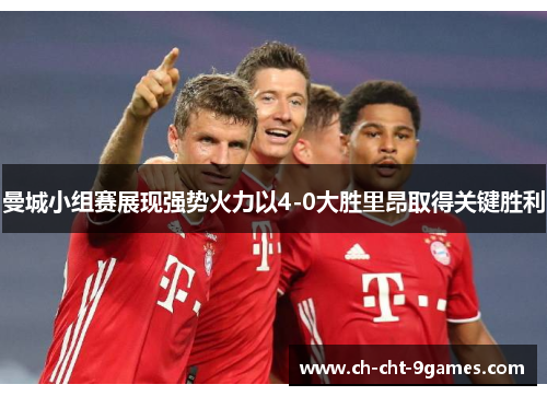曼城小组赛展现强势火力以4-0大胜里昂取得关键胜利 曼城小组赛展现强势火力以4-0大胜里昂取得关键胜利