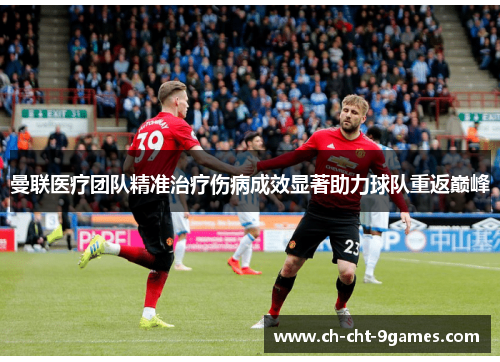 曼联医疗团队精准治疗伤病成效显著助力球队重返巅峰 曼联医疗团队精准治疗伤病成效显著助力球队重返巅峰