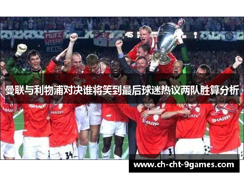 曼联与利物浦对决谁将笑到最后球迷热议两队胜算分析 曼联与利物浦对决谁将笑到最后球迷热议两队胜算分析