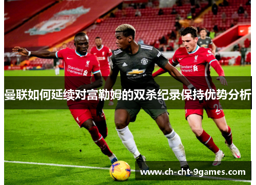 曼联如何延续对富勒姆的双杀纪录保持优势分析