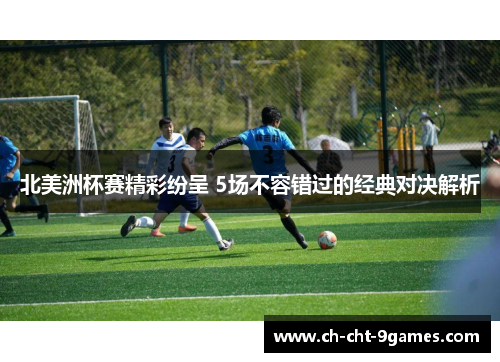 北美洲杯赛精彩纷呈 5场不容错过的经典对决解析