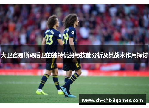 大卫路易斯踢后卫的独特优势与技能分析及其战术作用探讨