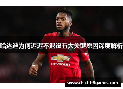 哈达迪为何迟迟不退役五大关键原因深度解析