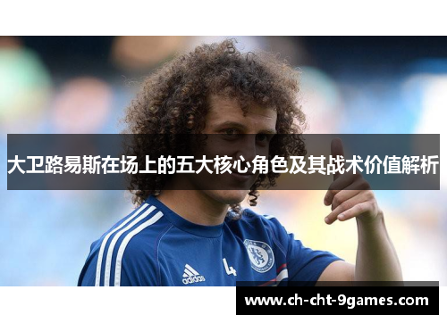 大卫路易斯在场上的五大核心角色及其战术价值解析