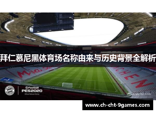 拜仁慕尼黑体育场名称由来与历史背景全解析 拜仁慕尼黑体育场名称由来与历史背景全解析