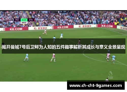 揭开曼城7号后卫鲜为人知的五件趣事解析其成长与意义全景呈现