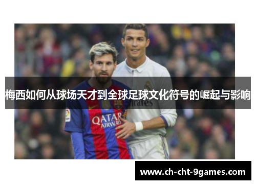梅西如何从球场天才到全球足球文化符号的崛起与影响 梅西如何从球场天才到全球足球文化符号的崛起与影响