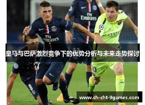 皇马与巴萨激烈竞争下的优势分析与未来走势探讨