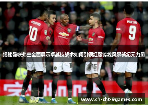 揭秘曼联弗兰全面展示卓越技战术如何引领红魔锋线风暴新纪元力量 揭秘曼联弗兰全面展示卓越技战术如何引领红魔锋线风暴新纪元力量
