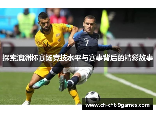 探索澳洲杯赛场竞技水平与赛事背后的精彩故事 探索澳洲杯赛场竞技水平与赛事背后的精彩故事