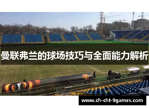 曼联弗兰的球场技巧与全面能力解析