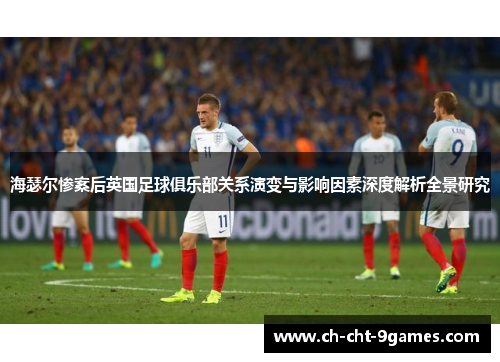 海瑟尔惨案后英国足球俱乐部关系演变与影响因素深度解析全景研究