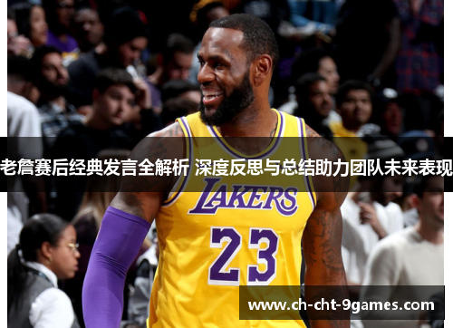 老詹赛后经典发言全解析 深度反思与总结助力团队未来表现 老詹赛后经典发言全解析 深度反思与总结助力团队未来表现