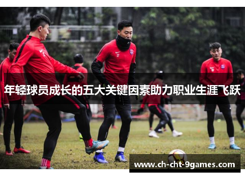 年轻球员成长的五大关键因素助力职业生涯飞跃 年轻球员成长的五大关键因素助力职业生涯飞跃