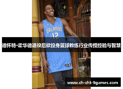 德怀特·霍华德退役后欲投身篮球教练行业传授经验与智慧