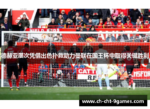 德赫亚屡次凭借出色扑救助力曼联在国王杯中取得关键胜利