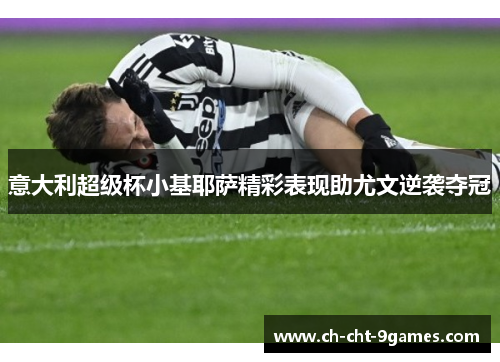 意大利超级杯小基耶萨精彩表现助尤文逆袭夺冠