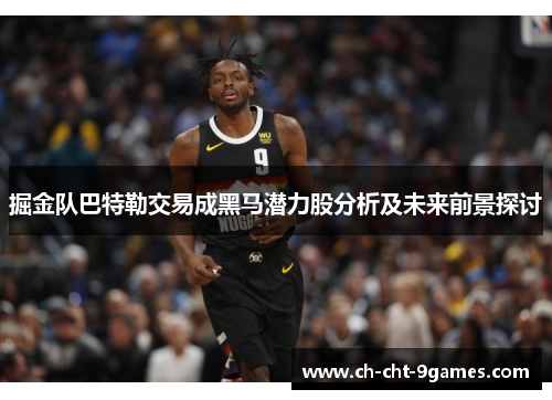 掘金队巴特勒交易成黑马潜力股分析及未来前景探讨 掘金队巴特勒交易成黑马潜力股分析及未来前景探讨