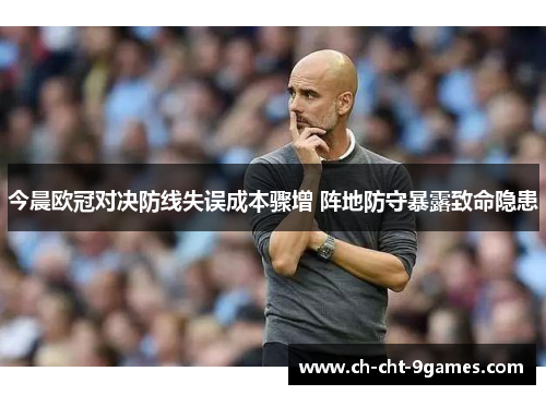 今晨欧冠对决防线失误成本骤增 阵地防守暴露致命隐患