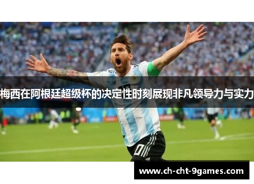 梅西在阿根廷超级杯的决定性时刻展现非凡领导力与实力 梅西在阿根廷超级杯的决定性时刻展现非凡领导力与实力