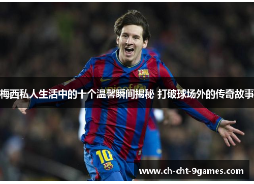 梅西私人生活中的十个温馨瞬间揭秘 打破球场外的传奇故事 梅西私人生活中的十个温馨瞬间揭秘 打破球场外的传奇故事