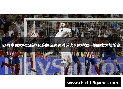 欧冠本周末客场阵容风向揭晓强强对话火药味拉满一触即发大战前夜
