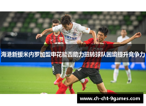 海港新援米内罗加盟申花能否助力扭转球队困境提升竞争力