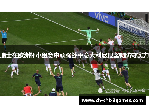 瑞士在欧洲杯小组赛中顽强战平意大利展现坚韧防守实力