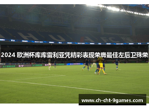 2024 欧洲杯库库雷利亚凭精彩表现荣膺最佳左后卫殊荣 2024 欧洲杯库库雷利亚凭精彩表现荣膺最佳左后卫殊荣
