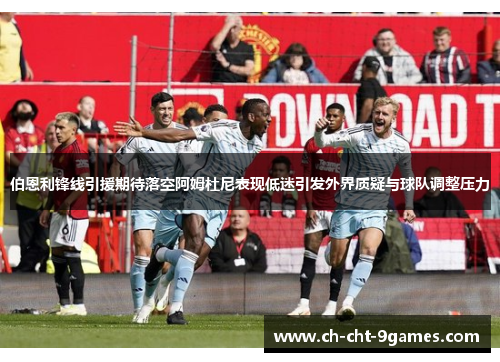 伯恩利锋线引援期待落空阿姆杜尼表现低迷引发外界质疑与球队调整压力