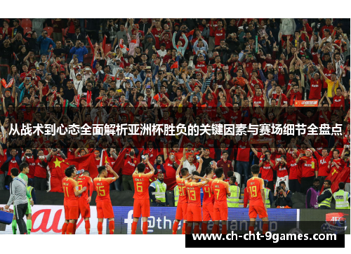 从战术到心态全面解析亚洲杯胜负的关键因素与赛场细节全盘点
