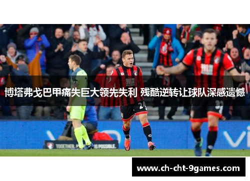 博塔弗戈巴甲痛失巨大领先失利 残酷逆转让球队深感遗憾