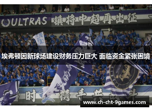 埃弗顿因新球场建设财务压力巨大 面临资金紧张困境