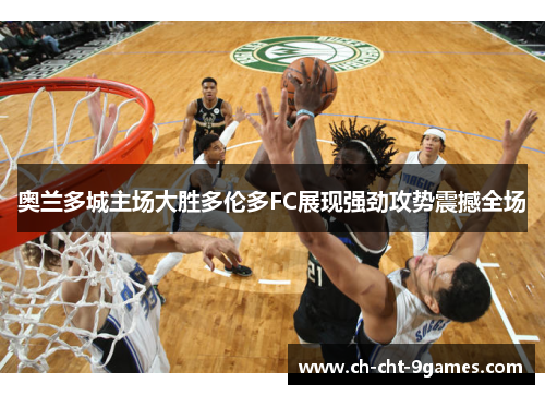 奥兰多城主场大胜多伦多FC展现强劲攻势震撼全场