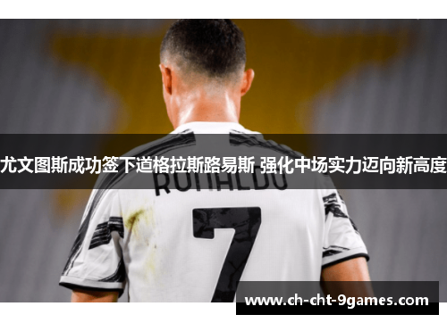 尤文图斯成功签下道格拉斯路易斯 强化中场实力迈向新高度 尤文图斯成功签下道格拉斯路易斯 强化中场实力迈向新高度