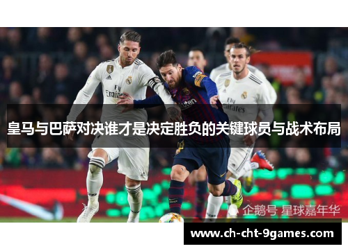 皇马与巴萨对决谁才是决定胜负的关键球员与战术布局