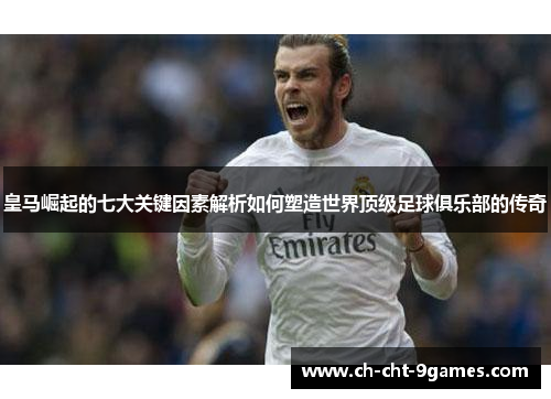 皇马崛起的七大关键因素解析如何塑造世界顶级足球俱乐部的传奇