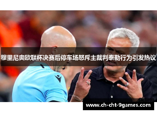 穆里尼奥欧联杯决赛后停车场怒斥主裁判泰勒行为引发热议