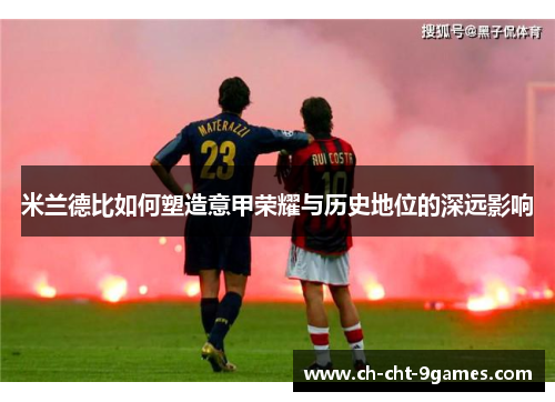 米兰德比如何塑造意甲荣耀与历史地位的深远影响