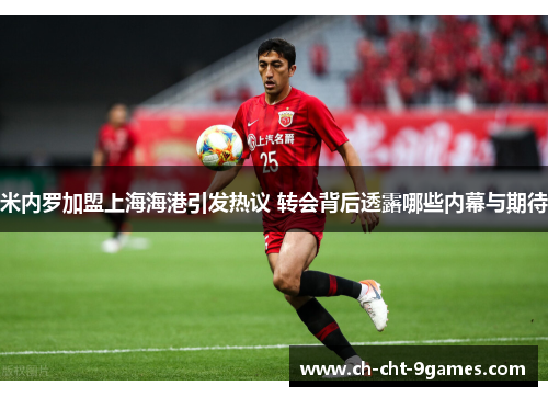 米内罗加盟上海海港引发热议 转会背后透露哪些内幕与期待