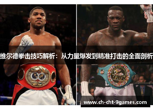 维尔德拳击技巧解析：从力量爆发到精准打击的全面剖析